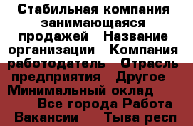 Стабильная компания занимающаяся продажей › Название организации ­ Компания-работодатель › Отрасль предприятия ­ Другое › Минимальный оклад ­ 70 000 - Все города Работа » Вакансии   . Тыва респ.